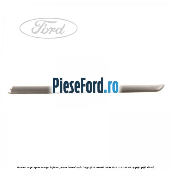 Bandou aripa spate stanga inferior panou lateral serie lunga Ford Transit 2006-2014 2.2 TDCi 85 cp P8FA, P8FB diesel