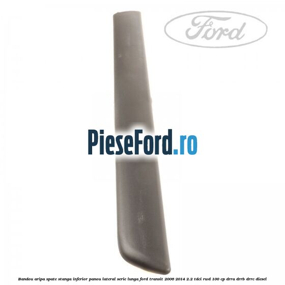 Bandou aripa spate stanga inferior panou lateral serie lunga Ford Transit 2006-2014 2.2 TDCi RWD 100 cp DRRA, DRRB, DRRC diesel