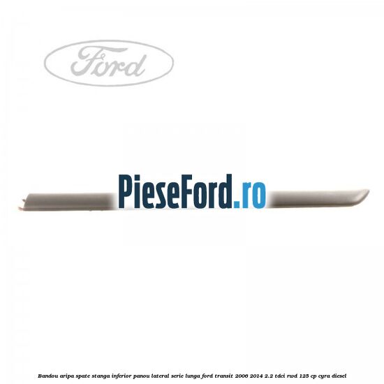Bandou aripa spate stanga inferior panou lateral serie lunga Ford Transit 2006-2014 2.2 TDCi RWD 125 cp CYRA diesel