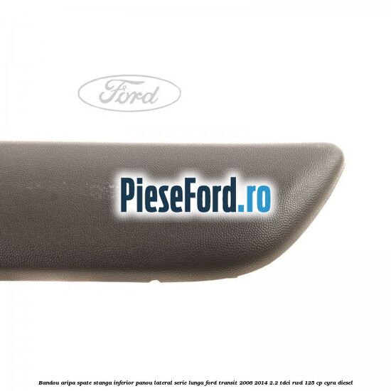 Bandou aripa spate stanga inferior panou lateral serie lunga Ford Transit 2006-2014 2.2 TDCi RWD 125 cp CYRA diesel