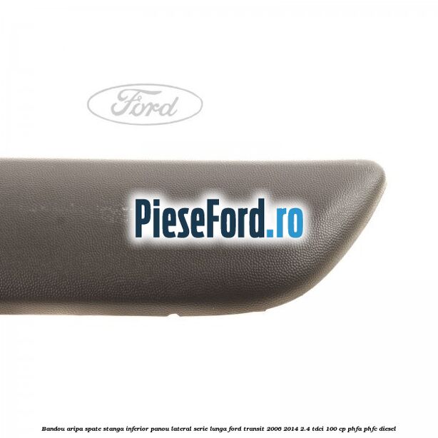 Bandou aripa spate stanga inferior panou lateral serie lunga Ford Transit 2006-2014 2.4 TDCi 100 cp PHFA, PHFC diesel