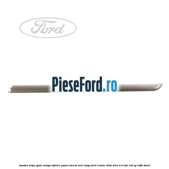 Bandou aripa spate stanga inferior panou lateral serie lunga Ford Transit 2006-2014 2.4 TDCi 140 cp H9FB diesel