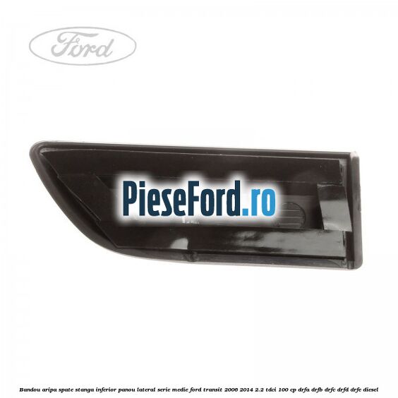 Bandou aripa spate stanga inferior panou lateral serie medie Ford Transit 2006-2014 2.2 TDCi 100 cp DRFA, DRFB, DRFC, DRFD, DRFE diesel