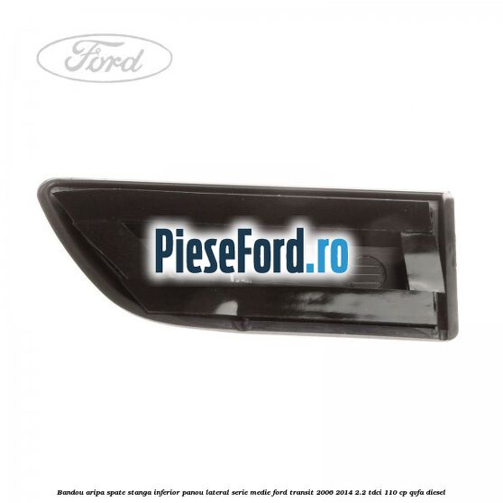 Bandou aripa spate stanga inferior panou lateral serie medie Ford Transit 2006-2014 2.2 TDCi 110 cp QVFA diesel