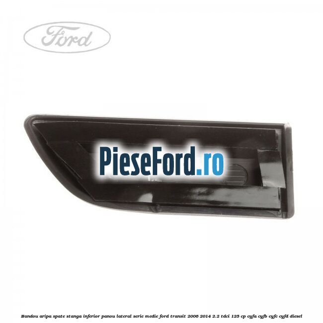 Bandou aripa spate stanga inferior panou lateral serie medie Ford Transit 2006-2014 2.2 TDCi 125 cp CYFA, CYFB, CYFC, CYFD diesel