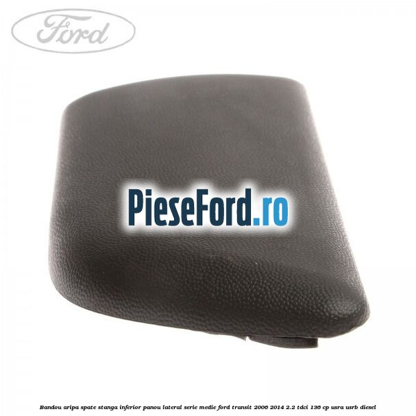 Bandou aripa spate stanga inferior panou lateral serie medie Ford Transit 2006-2014 2.2 TDCi 136 cp USRA, USRB diesel