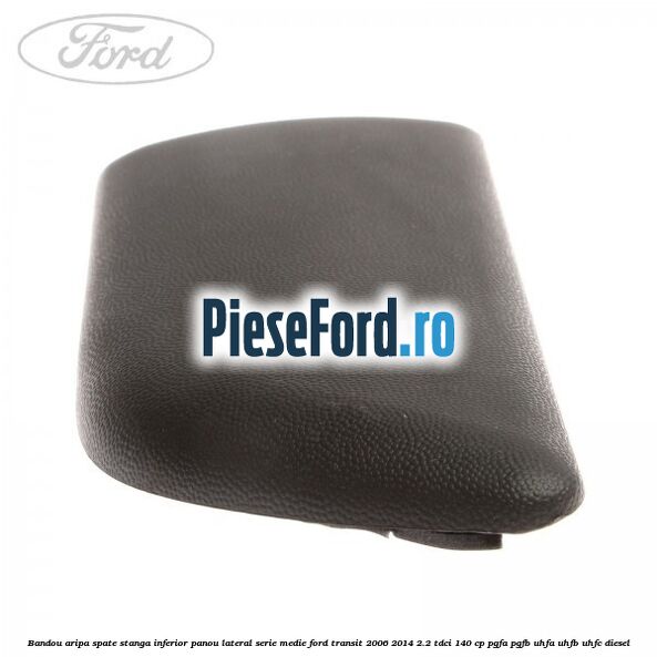 Bandou aripa spate stanga inferior panou lateral serie medie Ford Transit 2006-2014 2.2 TDCi 140 cp PGFA, PGFB, UHFA, UHFB, UHFC diesel