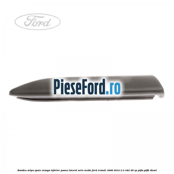 Bandou aripa spate stanga inferior panou lateral serie medie Ford Transit 2006-2014 2.2 TDCi 85 cp P8FA, P8FB diesel