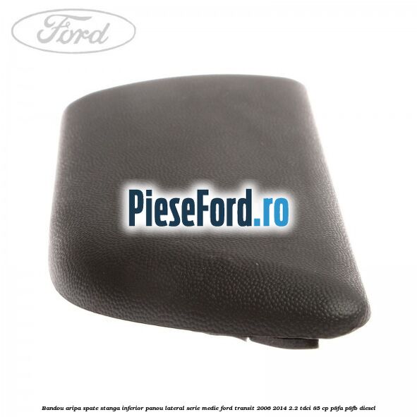Bandou aripa spate stanga inferior panou lateral serie medie Ford Transit 2006-2014 2.2 TDCi 85 cp P8FA, P8FB diesel