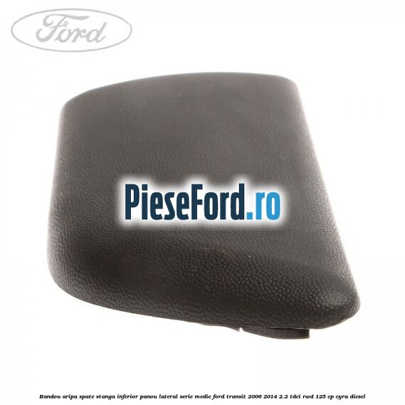 Bandou aripa spate stanga inferior panou lateral serie medie Ford Transit 2006-2014 2.2 TDCi RWD 125 cp CYRA diesel