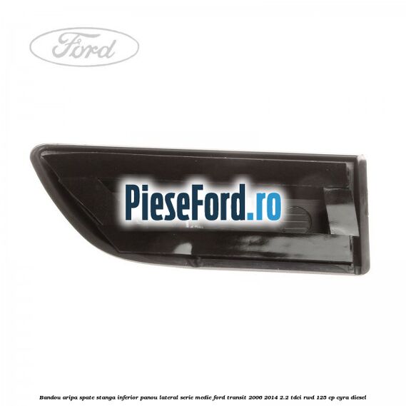 Bandou aripa spate stanga inferior panou lateral serie medie Ford Transit 2006-2014 2.2 TDCi RWD 125 cp CYRA diesel