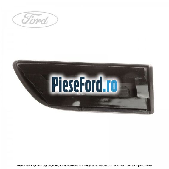 Bandou aripa spate stanga inferior panou lateral serie medie Ford Transit 2006-2014 2.2 TDCi RWD 155 cp CVRC diesel