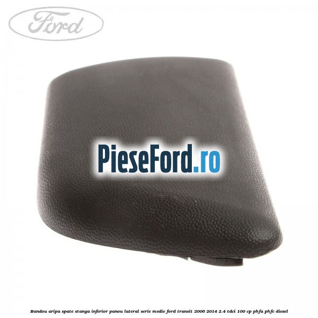 Bandou aripa spate stanga inferior panou lateral serie medie Ford Transit 2006-2014 2.4 TDCi 100 cp PHFA, PHFC diesel