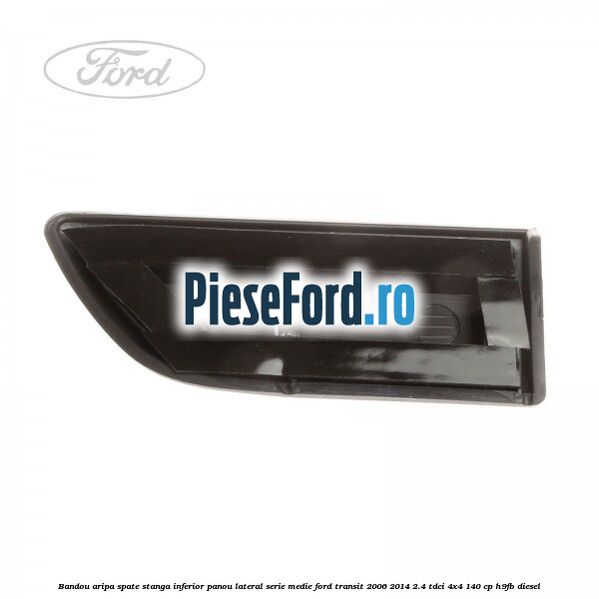 Bandou aripa spate stanga inferior panou lateral serie medie Ford Transit 2006-2014 2.4 TDCi 4x4 140 cp H9FB diesel