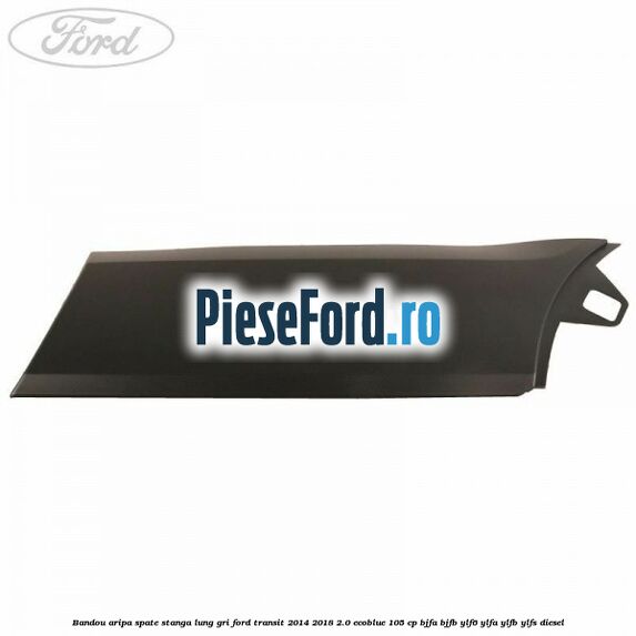 Bandou aripa spate stanga lung gri Ford Transit 2014-2018 2.0 EcoBlue 105 cp Bandou aripa spate stanga lung gri Ford Transit 2014-2018 2.0 EcoBlue 105 cp BJFA, BJFB, YLF6, YLFA, YLFB, YLFS diesel