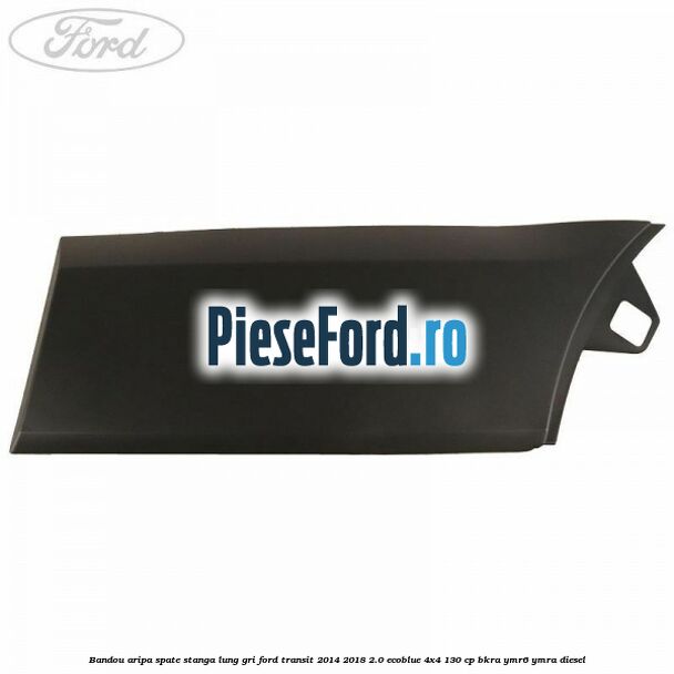 Bandou aripa spate stanga lung gri Ford Transit 2014-2018 2.0 EcoBlue 4x4 130 cp Bandou aripa spate stanga lung gri Ford Transit 2014-2018 2.0 EcoBlue 4x4 130 cp BKRA, YMR6, YMRA diesel