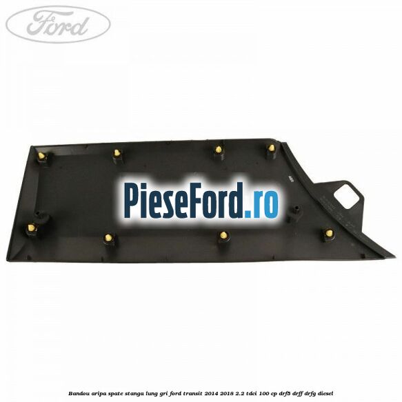 Bandou aripa spate stanga lung gri Ford Transit 2014-2018 2.2 TDCi 100 cp DRF5, DRFF, DRFG diesel