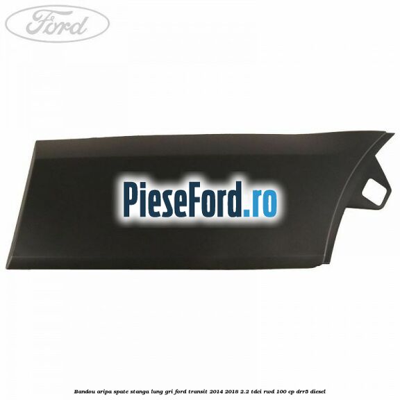 Bandou aripa spate stanga lung gri Ford Transit 2014-2018 2.2 TDCi RWD 100 cp Bandou aripa spate stanga lung gri Ford Transit 2014-2018 2.2 TDCi RWD 100 cp DRR5 diesel