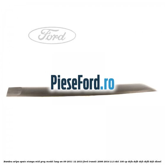 Bandou aripa spate stanga mid grey model lung an 09/2011-12/2013 Ford Transit 2006-2014 2.2 TDCi 100 cp Bandou aripa spate stanga mid grey model lung an 09/2011-12/2013 Ford Transit 2006-2014 2.2 TDCi 100 cp DRFA, DRFB, DRFC, DRFD, DRFE diesel