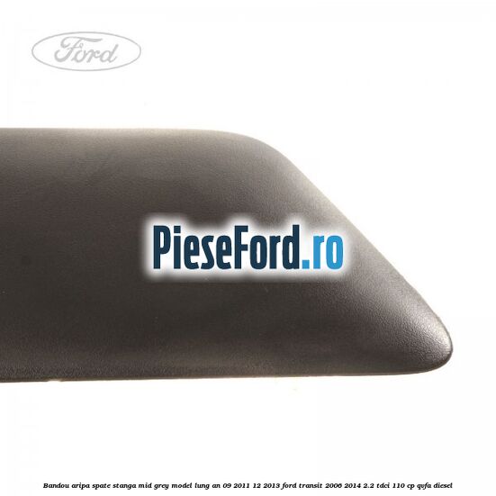 Bandou aripa spate stanga mid grey model lung an 09/2011-12/2013 Ford Transit 2006-2014 2.2 TDCi 110 cp QVFA diesel
