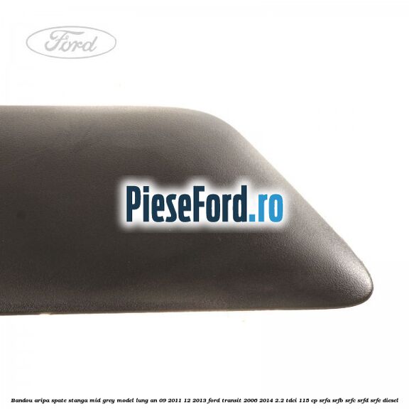 Bandou aripa spate stanga mid grey model lung an 09/2011-12/2013 Ford Transit 2006-2014 2.2 TDCi 115 cp SRFA, SRFB, SRFC, SRFD, SRFE diesel