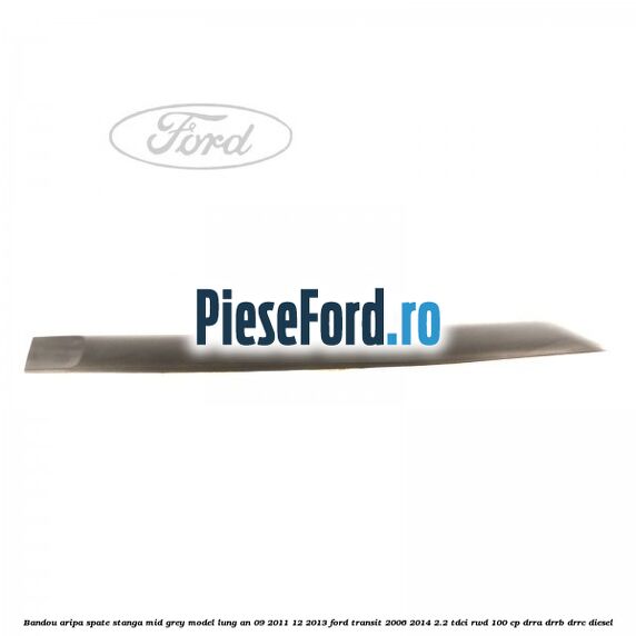 Bandou aripa spate stanga mid grey model lung an 09/2011-12/2013 Ford Transit 2006-2014 2.2 TDCi RWD 100 cp DRRA, DRRB, DRRC diesel