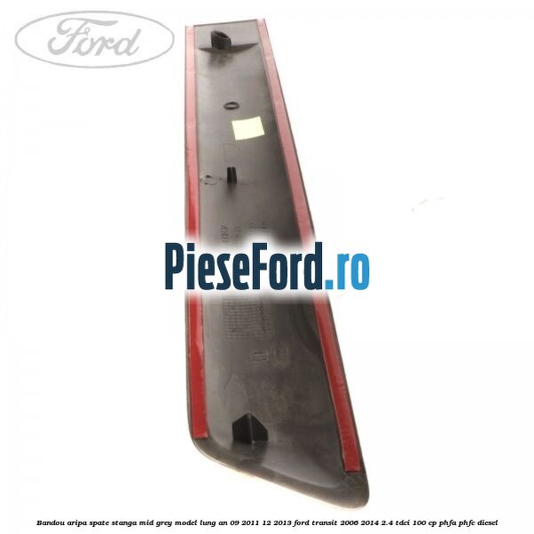 Bandou aripa spate stanga mid grey model lung an 09/2011-12/2013 Ford Transit 2006-2014 2.4 TDCi 100 cp Bandou aripa spate stanga mid grey model lung an 09/2011-12/2013 Ford Transit 2006-2014 2.4 TDCi 100 cp PHFA, PHFC diesel