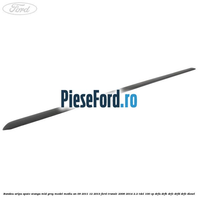 Bandou aripa spate stanga mid grey model mediu an 09/2011-12/2013 Ford Transit 2006-2014 2.2 TDCi 100 cp DRFA, DRFB, DRFC, DRFD, DRFE diesel