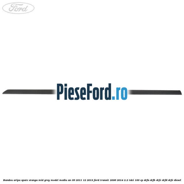 Bandou aripa spate stanga mid grey model mediu an 09/2011-12/2013 Ford Transit 2006-2014 2.2 TDCi 100 cp Bandou aripa spate stanga mid grey model mediu an 09/2011-12/2013 Ford Transit 2006-2014 2.2 TDCi 100 cp DRFA, DRFB, DRFC, DRFD, DRFE diesel
