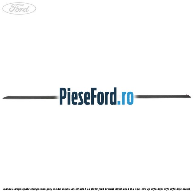 Bandou aripa spate stanga mid grey model mediu an 09/2011-12/2013 Ford Transit 2006-2014 2.2 TDCi 100 cp Bandou aripa spate stanga mid grey model mediu an 09/2011-12/2013 Ford Transit 2006-2014 2.2 TDCi 100 cp DRFA, DRFB, DRFC, DRFD, DRFE diesel