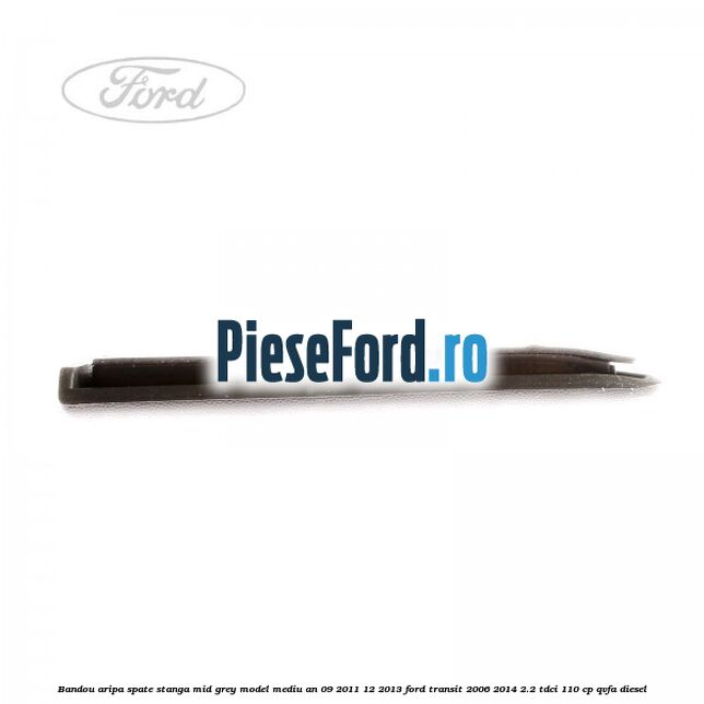Bandou aripa spate stanga mid grey model mediu an 09/2011-12/2013 Ford Transit 2006-2014 2.2 TDCi 110 cp Bandou aripa spate stanga mid grey model mediu an 09/2011-12/2013 Ford Transit 2006-2014 2.2 TDCi 110 cp QVFA diesel