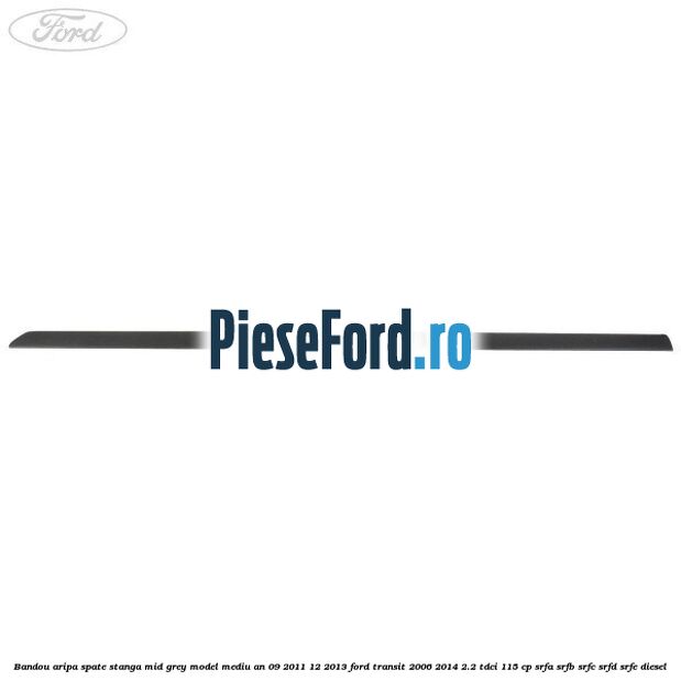 Bandou aripa spate stanga mid grey model mediu an 09/2011-12/2013 Ford Transit 2006-2014 2.2 TDCi 115 cp SRFA, SRFB, SRFC, SRFD, SRFE diesel