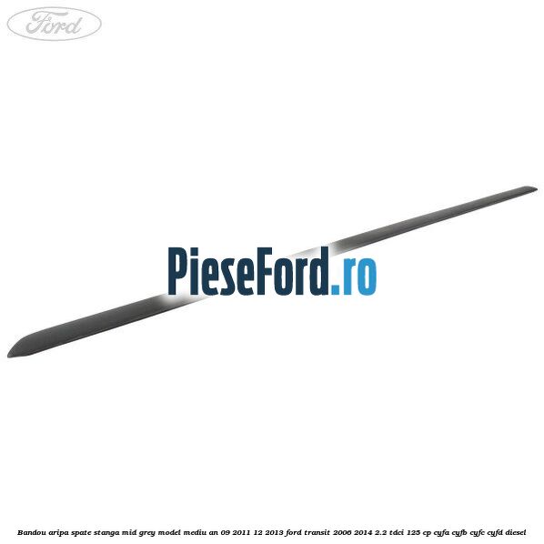 Bandou aripa spate stanga mid grey model mediu an 09/2011-12/2013 Ford Transit 2006-2014 2.2 TDCi 125 cp CYFA, CYFB, CYFC, CYFD diesel