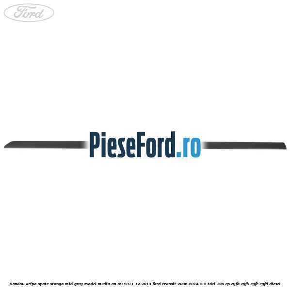 Bandou aripa spate stanga mid grey model mediu an 09/2011-12/2013 Ford Transit 2006-2014 2.2 TDCi 125 cp Bandou aripa spate stanga mid grey model mediu an 09/2011-12/2013 Ford Transit 2006-2014 2.2 TDCi 125 cp CYFA, CYFB, CYFC, CYFD diesel
