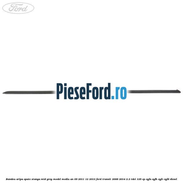 Bandou aripa spate stanga mid grey model mediu an 09/2011-12/2013 Ford Transit 2006-2014 2.2 TDCi 125 cp Bandou aripa spate stanga mid grey model mediu an 09/2011-12/2013 Ford Transit 2006-2014 2.2 TDCi 125 cp CYFA, CYFB, CYFC, CYFD diesel