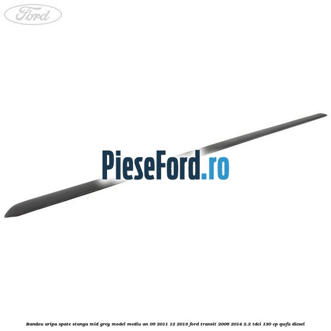 Bandou aripa spate stanga mid grey model mediu an 09/2011-12/2013 Ford Transit 2006-2014 2.2 TDCi 130 cp QWFA diesel