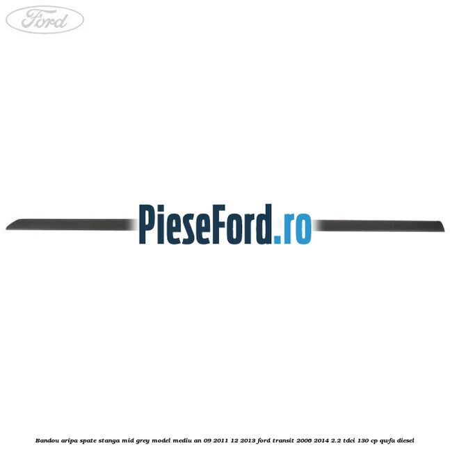 Bandou aripa spate stanga mid grey model mediu an 09/2011-12/2013 Ford Transit 2006-2014 2.2 TDCi 130 cp QWFA diesel