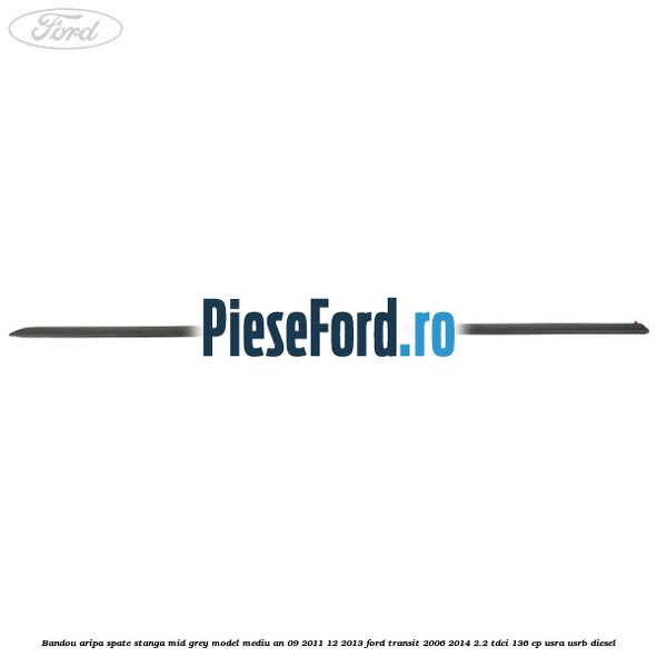 Bandou aripa spate stanga mid grey model mediu an 09/2011-12/2013 Ford Transit 2006-2014 2.2 TDCi 136 cp USRA, USRB diesel