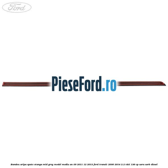 Bandou aripa spate stanga mid grey model mediu an 09/2011-12/2013 Ford Transit 2006-2014 2.2 TDCi 136 cp USRA, USRB diesel