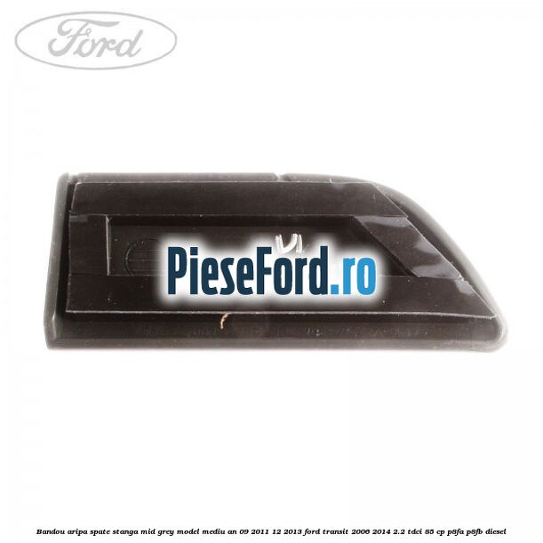 Bandou aripa spate stanga mid grey model mediu an 09/2011-12/2013 Ford Transit 2006-2014 2.2 TDCi 85 cp P8FA, P8FB diesel