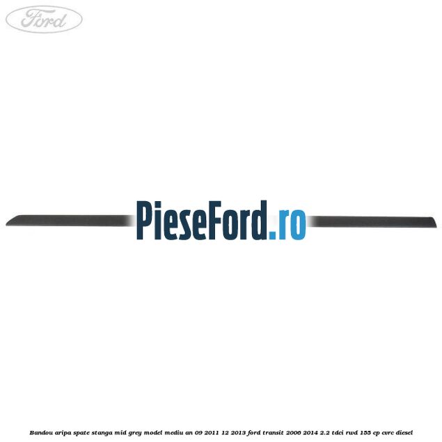 Bandou aripa spate stanga mid grey model mediu an 09/2011-12/2013 Ford Transit 2006-2014 2.2 TDCi RWD 155 cp Bandou aripa spate stanga mid grey model mediu an 09/2011-12/2013 Ford Transit 2006-2014 2.2 TDCi RWD 155 cp CVRC diesel