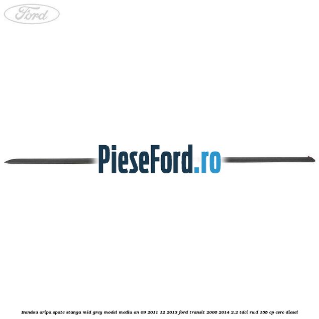 Bandou aripa spate stanga mid grey model mediu an 09/2011-12/2013 Ford Transit 2006-2014 2.2 TDCi RWD 155 cp Bandou aripa spate stanga mid grey model mediu an 09/2011-12/2013 Ford Transit 2006-2014 2.2 TDCi RWD 155 cp CVRC diesel