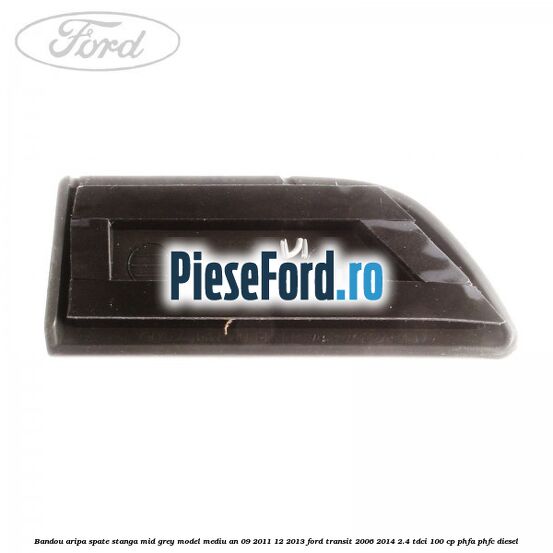 Bandou aripa spate stanga mid grey model mediu an 09/2011-12/2013 Ford Transit 2006-2014 2.4 TDCi 100 cp PHFA, PHFC diesel