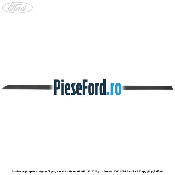 Bandou aripa spate stanga mid grey model mediu an 09/2011-12/2013 Ford Transit 2006-2014 2.4 TDCi 115 cp JXFA, JXFC diesel