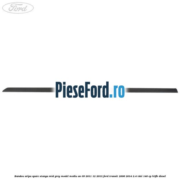 Bandou aripa spate stanga mid grey model mediu an 09/2011-12/2013 Ford Transit 2006-2014 2.4 TDCi 140 cp H9FB diesel