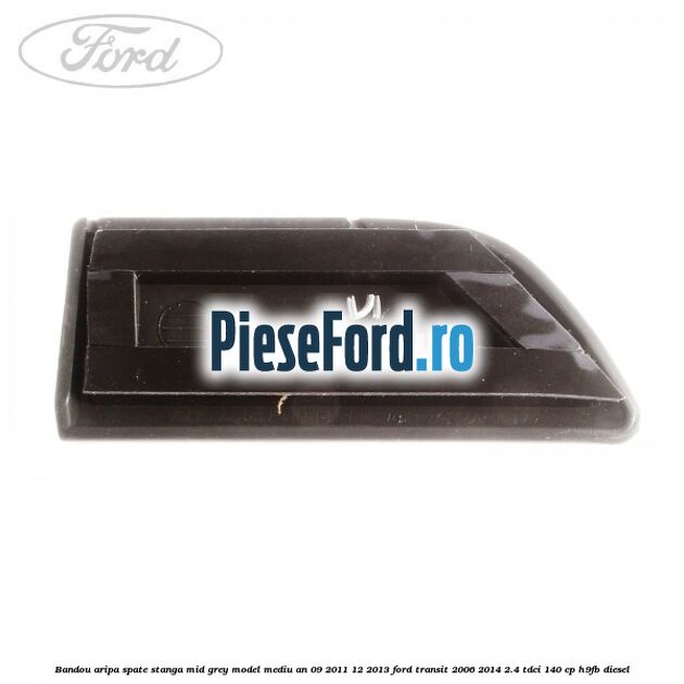 Bandou aripa spate stanga mid grey model mediu an 09/2011-12/2013 Ford Transit 2006-2014 2.4 TDCi 140 cp Bandou aripa spate stanga mid grey model mediu an 09/2011-12/2013 Ford Transit 2006-2014 2.4 TDCi 140 cp H9FB diesel