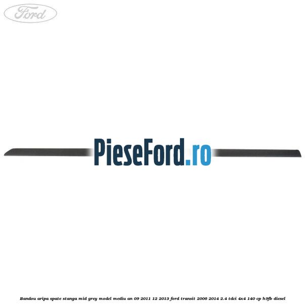 Bandou aripa spate stanga mid grey model mediu an 09/2011-12/2013 Ford Transit 2006-2014 2.4 TDCi 4x4 140 cp H9FB diesel