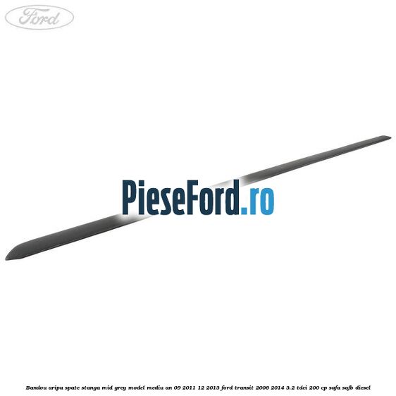 Bandou aripa spate stanga mid grey model mediu an 09/2011-12/2013 Ford Transit 2006-2014 3.2 TDCi 200 cp SAFA, SAFB diesel