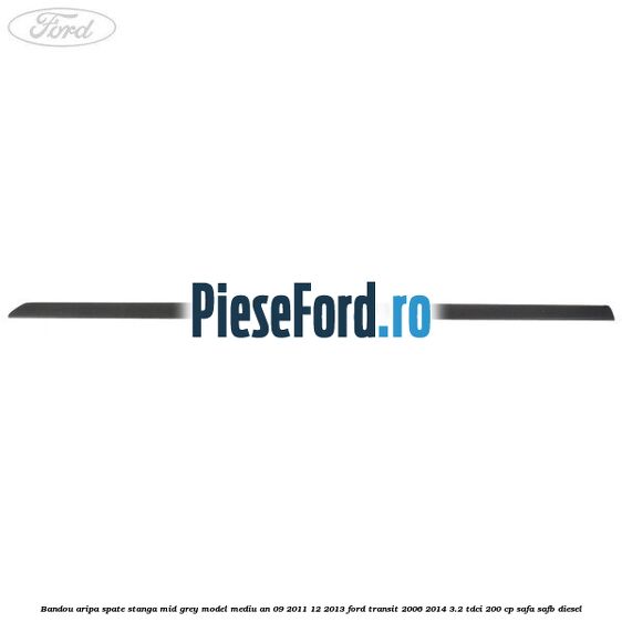 Bandou aripa spate stanga mid grey model mediu an 09/2011-12/2013 Ford Transit 2006-2014 3.2 TDCi 200 cp SAFA, SAFB diesel