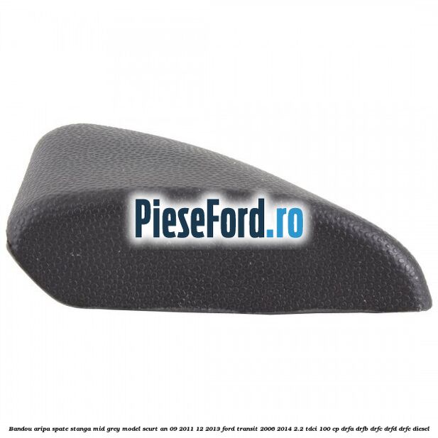 Bandou aripa spate stanga mid grey model scurt an 09/2011-12/2013 Ford Transit 2006-2014 2.2 TDCi 100 cp DRFA, DRFB, DRFC, DRFD, DRFE diesel
